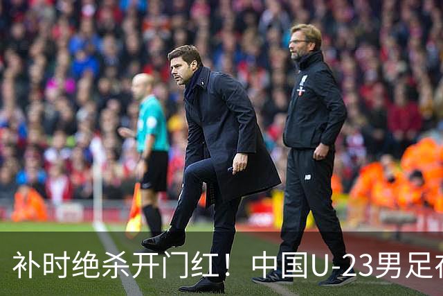 补时绝杀开门红！中国U-23男足在遵义力克塔吉克斯坦斩获邀请赛首胜